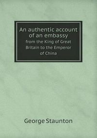 Cover image for An authentic account of an embassy from the King of Great Britain to the Emperor of China