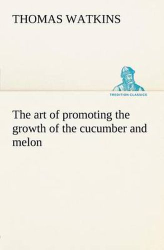 Cover image for The art of promoting the growth of the cucumber and melon in a series of directions for the best means to be adopted in bringing them to a complete state of perfection