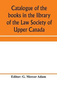 Cover image for Catalogue of the books in the library of the Law Society of Upper Canada: with an index of subjects