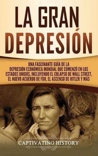 Cover image for La gran Depresion: Una Fascinante Guia de la Depresion Economica Mundial Que Comenzo en los Estados Unidos, Incluyendo El Colapso De Wall Street, El Nuevo Acuerdo de FDR, El Ascenso de Hitler y Mas