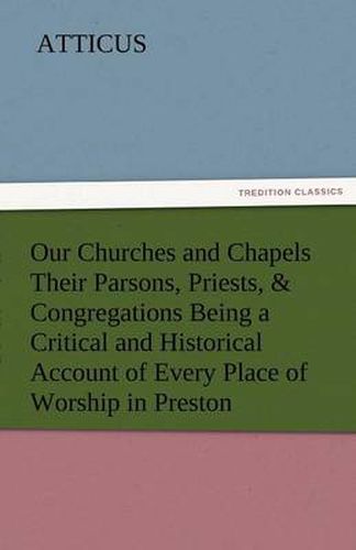 Cover image for Our Churches and Chapels Their Parsons, Priests, & Congregations Being a Critical and Historical Account of Every Place of Worship in Preston