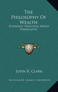 Cover image for The Philosophy of Wealth: Economic Principles Newly Formulated