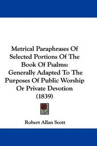 Cover image for Metrical Paraphrases Of Selected Portions Of The Book Of Psalms: Generally Adapted To The Purposes Of Public Worship Or Private Devotion (1839)