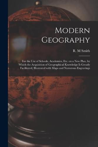 Modern Geography [microform]: for the Use of Schools, Academies, Etc. on a New Plan, by Which the Acquisition of Geographical Knowledge is Greatly Facilitated, Illustrated With Maps and Numerous Engravings