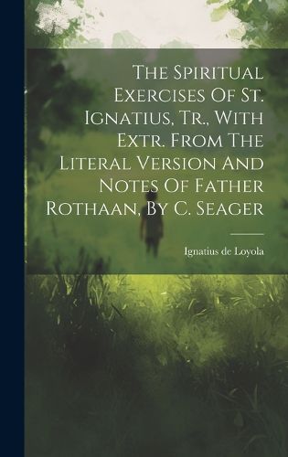 The Spiritual Exercises Of St. Ignatius, Tr., With Extr. From The Literal Version And Notes Of Father Rothaan, By C. Seager