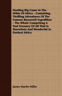 Cover image for Hunting Big Game in the Wilds of Africa - Containing Thrilling Adventures of the Famous Roosevelt Expedition - The Whole Comprising a Vast Treasury of All That Is Marvelous and Wonderful in Darkest Africa