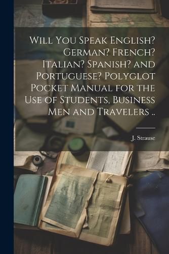 Cover image for Will You Speak English? German? French? Italian? Spanish? and Portuguese? Polyglot Pocket Manual for the Use of Students, Business Men and Travelers ..