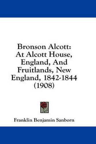 Bronson Alcott: At Alcott House, England, and Fruitlands, New England, 1842-1844 (1908)