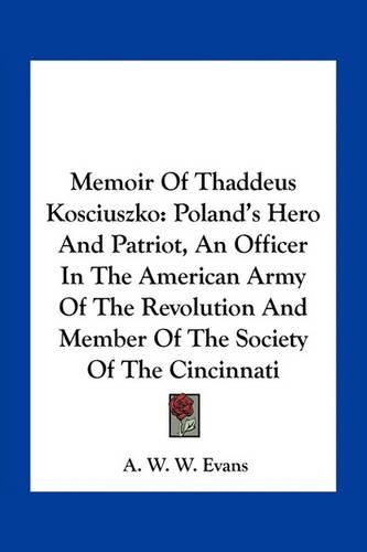 Memoir of Thaddeus Kosciuszko: Poland's Hero and Patriot, an Officer in the American Army of the Revolution and Member of the Society of the Cincinnati