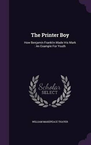 Cover image for The Printer Boy: How Benjamin Franklin Made His Mark: An Example for Youth