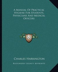 Cover image for A Manual of Practical Hygiene for Students, Physicians and Medical Officers