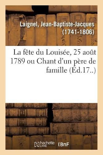 La Fete Du Louisee, 25 Aout 1789 Ou Chant d'Un Pere de Famille: Erigeant Ce Jour, Dans Son Jardin, Un Buste de Louis XVI