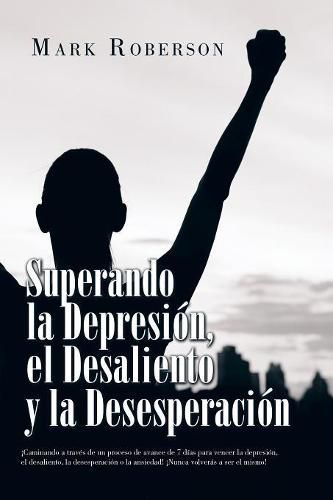 Cover image for Superando La Depresion, El Desaliento Y La Desesperacion: !Caminando a Traves De Un Proceso De Avance De 7 Dias Para Vencer La Depresion, El Desaliento, La Desesperacion O La Ansiedad! !Nunca Volveras a Ser El Mismo!
