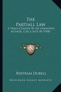 Cover image for The Partiall Law: A Tragi-Comedy by an Unknown Author, Circa 1615-30 (1908)