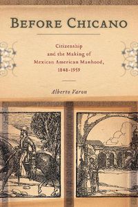 Cover image for Before Chicano: Citizenship and the Making of Mexican American Manhood, 1848-1959