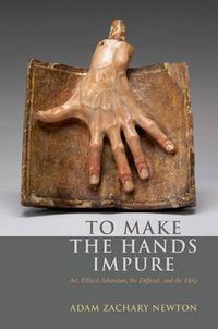 Cover image for To Make the Hands Impure: Art, Ethical Adventure, the Difficult and the Holy