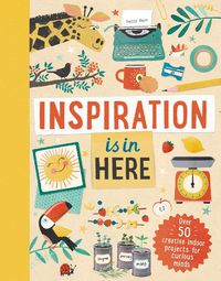 Cover image for Inspiration is In Here: Over 50 creative indoor projects for curious minds