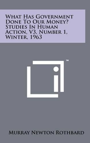 What Has Government Done to Our Money? Studies in Human Action, V3, Number 1, Winter, 1963