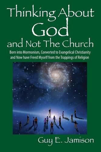 Thinking About God and Not The Church: Born into Mormonism, Converted to Evangelical Christianity and Now have Freed Myself from the Trappings of Religion