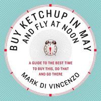 Cover image for Buy Ketchup in May and Fly at Noon: A Guide to the Best Time to Buy This , Do That and Go There
