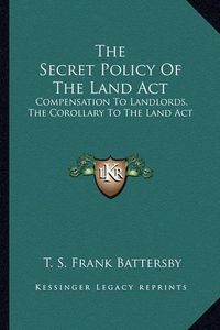 Cover image for The Secret Policy of the Land ACT: Compensation to Landlords, the Corollary to the Land ACT