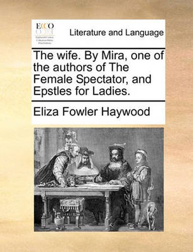 Cover image for The Wife. by Mira, One of the Authors of the Female Spectator, and Epstles for Ladies.