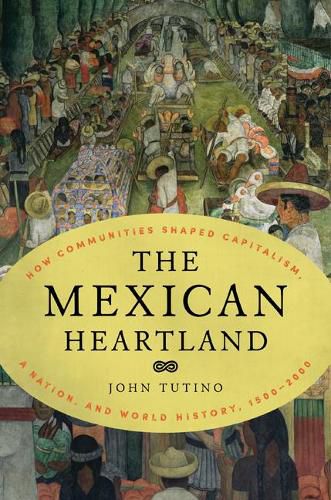 Cover image for The Mexican Heartland: How Communities Shaped Capitalism, a Nation, and World History, 1500-2000