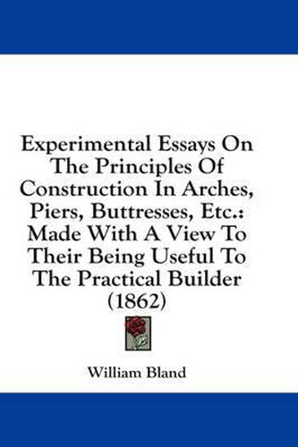 Cover image for Experimental Essays on the Principles of Construction in Arches, Piers, Buttresses, Etc.: Made with a View to Their Being Useful to the Practical Builder (1862)