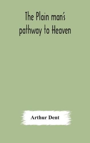 Cover image for The plain man's pathway to Heaven, wherein every man may clearly see whether he shall be saved or damned, with a table of all the principal matters, and three prayers necessary to be used in private families, hereunto added