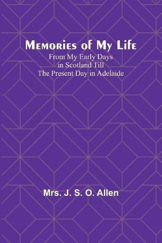 Cover image for Memories of My Life; From My Early Days in Scotland Till the Present Day in Adelaide