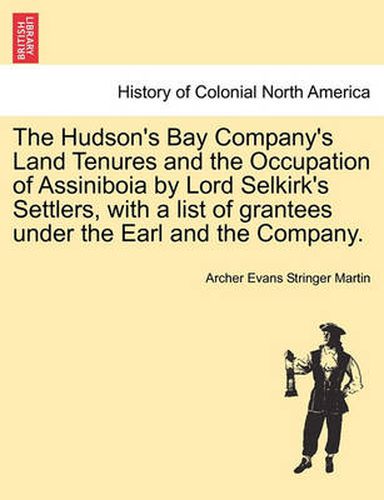 Cover image for The Hudson's Bay Company's Land Tenures and the Occupation of Assiniboia by Lord Selkirk's Settlers, with a List of Grantees Under the Earl and the Company.