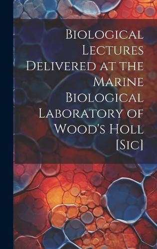 Cover image for Biological Lectures Delivered at the Marine Biological Laboratory of Wood's Holl [sic]