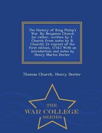 Cover image for The History of King Philip's War. by Benjamin Church [Or Rather, Written by T. Church from Notes by B. Church]. [A Reprint of the First Edition, 1716.] with an Introduction and Notes by Henry Martin Dexter. - War College Series