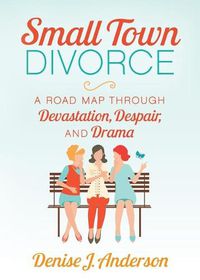 Cover image for Small Town Divorce: A Road Map Through Devastation, Despair, and Drama