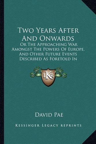 Two Years After and Onwards: Or the Approaching War Amongst the Powers of Europe, and Other Future Events Described as Foretold in Scripture Prophecy (1864)