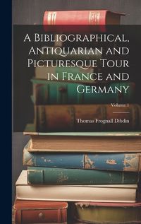 Cover image for A Bibliographical, Antiquarian and Picturesque Tour in France and Germany; Volume 1