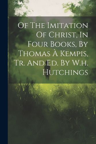 Cover image for Of The Imitation Of Christ, In Four Books, By Thomas A Kempis, Tr. And Ed. By W.h. Hutchings