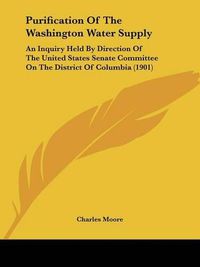 Cover image for Purification of the Washington Water Supply: An Inquiry Held by Direction of the United States Senate Committee on the District of Columbia (1901)