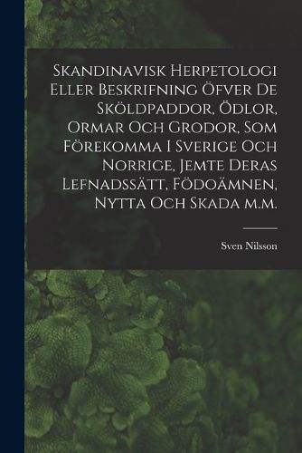 Cover image for Skandinavisk herpetologi eller beskrifning oefver de skoeldpaddor, oedlor, ormar och grodor, som foerekomma i Sverige och Norrige, jemte deras lefnadssaett, foedoaemnen, nytta och skada m.m.
