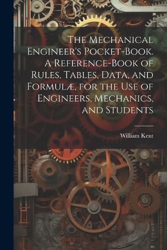 Cover image for The Mechanical Engineer's Pocket-book. A Reference-book of Rules, Tables, Data, and Formulae, for the Use of Engineers, Mechanics, and Students