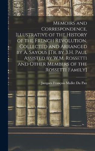 Memoirs and Correspondence, Illustrative of the History of the French Revolution, Collected and Arranged by A. Sayous [Tr. by B.H. Paul Assisted by W.M. Rossetti and Other Members of the Rossetti Family]