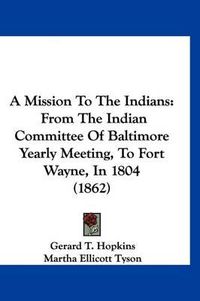 Cover image for A Mission to the Indians: From the Indian Committee of Baltimore Yearly Meeting, to Fort Wayne, in 1804 (1862)