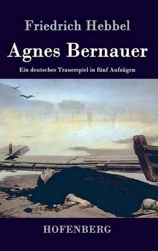 Agnes Bernauer: Ein deutsches Trauerspiel in funf Aufzugen