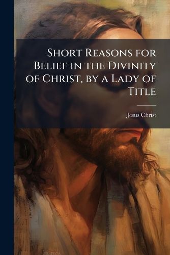 Cover image for Short Reasons for Belief in the Divinity of Christ, by a Lady of Title