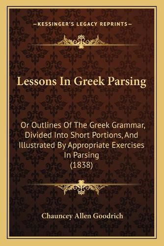 Cover image for Lessons in Greek Parsing: Or Outlines of the Greek Grammar, Divided Into Short Portions, and Illustrated by Appropriate Exercises in Parsing (1838)