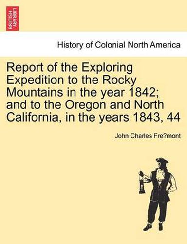 Cover image for Report of the Exploring Expedition to the Rocky Mountains in the Year 1842; And to the Oregon and North California, in the Years 1843, 44