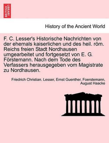 Cover image for F. C. Lesser's Historische Nachrichten Von Der Ehemals Kaiserlichen Und Des Heil. ROM. Reichs Freien Stadt Nordhausen Umgearbeitet Und Fortgesetzt Von E. G. Forstemann. Nach Dem Tode Des Verfassers Herausgegeben Vom Magistrate Zu Nordhausen.