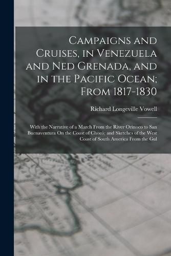 Cover image for Campaigns and Cruises, in Venezuela and Ned Grenada, and in the Pacific Ocean; From 1817-1830