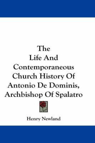 The Life and Contemporaneous Church History of Antonio de Dominis, Archbishop of Spalatro