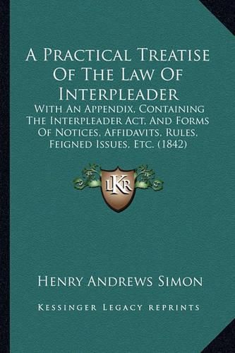 A Practical Treatise of the Law of Interpleader: With an Appendix, Containing the Interpleader ACT, and Forms of Notices, Affidavits, Rules, Feigned Issues, Etc. (1842)